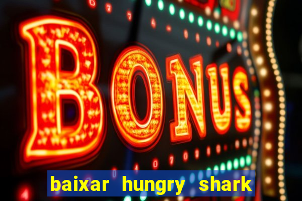 baixar hungry shark evolution dinheiro infinito